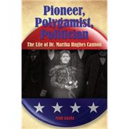 Pioneer, Polygamist, Politician; The Life of Dr. Martha Hughes Cannon