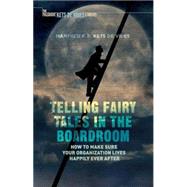 Telling Fairy Tales in the Boardroom How to Make Sure Your Organization Lives Happily Ever After