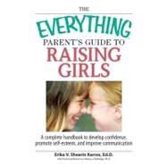 The Everything Parent's Guide to Raising Girls: A Complete Handbook to Develop Confidence, Promote Self-esteem and Improve Communication