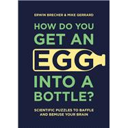 How Do You Get an Egg into a Bottle? Scientific Puzzles to Baffle and Bemuse Your Brain