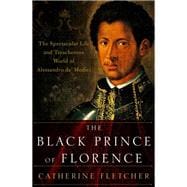 The Black Prince of Florence The Spectacular Life and Treacherous World of Alessandro de' Medici