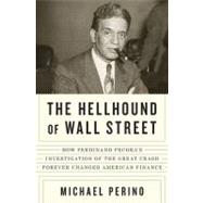The Hellhound of Wall Street How Ferdinand Pecora's Investigation of the Great Crash Forever Changed American Finance