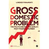 Gross Domestic Problem The Politics Behind the World's Most Powerful Number