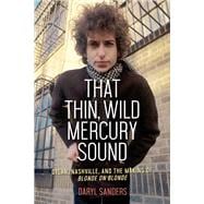 That Thin, Wild Mercury Sound Dylan, Nashville, and the Making of Blonde on Blonde