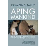 Aping Mankind: Neuromania, Darwinitis and the Misrepresentation of Humanity