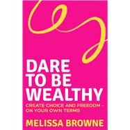 Dare to be Wealthy The Anti-Hustle Approach to Creating Real Wealth - On Your Own Terms