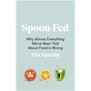 Spoon-Fed Why Almost Everything We've Been Told About Food Is Wrong