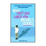 Why Can't You Catch Me Being Good?: 26 Principles of Raising Self-Confident, Well-Behaved Children