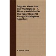 Sulgrave Manor and the Washingtons - a History and Guide to the Tudor Home of George Washington's Ancestors