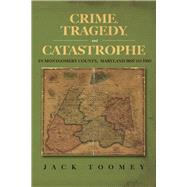 Crime, Tragedy, and Catastrophe in Montgomery County, Maryland 1860 to 1960