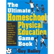 The Ultimate Homeschool Physical Education Game Book: Fun & Easy-To-Use Games & Activities to Help You Teach Your Children Fitness, Movement & Sport Skills