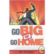 Go Big or Go Home : How the Next Generation of Startup Companies Think Big, Grow Fast, and Dominate Markets Overnight