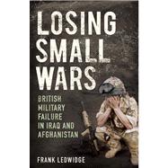 Losing Small Wars : British Military Failure in Iraq and Afghanistan