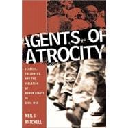 Agents of Atrocity : Leaders, Followers, and the Violation of Human Rights in Civil War