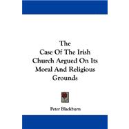 The Case of the Irish Church Argued on Its Moral and Religious Grounds