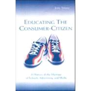 Educating the Consumer-citizen: A History of the Marriage of Schools, Advertising, and Media