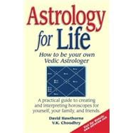 Astrology for Life - How to Be Your Own Vedic Astrologer : A Practical Guide to Creating and Interpreting Horoscopes