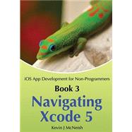 Book 3: Navigating Xcode 5 - iOS App Development for Non-Programmers: The Series on How to Create iPhone & iPad Apps