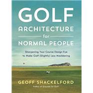 Golf Architecture for Normal People Sharpening Your Course Design Eye to Make Golf (Slightly) Less Maddening