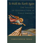 To Walk the Earth Again The Politics of Resurrection in Early America