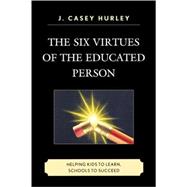 The Six Virtues of the Educated Person Helping Kids to Learn, Schools to Succeed