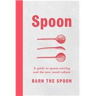 Spoon A Guide to Spoon Carving and the New Wood Culture