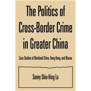 The Politics of Cross-border Crime in Greater China: Case Studies of Mainland China, Hong Kong, and Macao: Case Studies of Mainland China, Hong Kong, and Macao