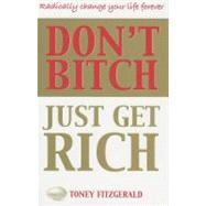 Don't Bitch, Just Get Rich : Radically Change Your Life Forever