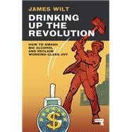 Drinking Up the Revolution How to Smash Big Alcohol and Reclaim Working-Class Joy