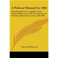 A Political Manual for 1866: Including Executive, Legislative and Politico-military Facts of the Period from President Johnson's Accession, 1865-1866