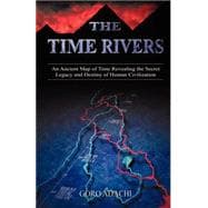 The Time Rivers: An Ancient Map of Time Revealing the Secret Legacy and Destiny of Human Civilization
