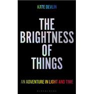 The Brightness of Things An Adventure in Light and Time