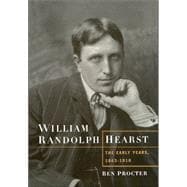 William Randolph Hearst The Early Years, 1863-1910