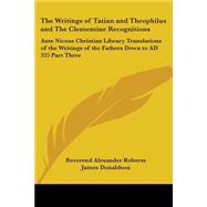 Writings of Tatian and Theophilus and the Clementine Recognitions Vol. 3 : Ante Nicene Christian Library Translations of the Writings of the Fathers down to AD 325