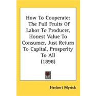 How to Cooperate : The Full Fruits of Labor to Producer, Honest Value to Consumer, Just Return to Capital, Prosperity to All (1898)