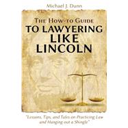 The How-To Guide to Lawyering Like Lincoln: Lessons, Tips, and Tales on Practicing Law and Hanging Out a Shingle