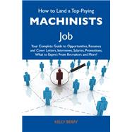 How to Land a Top-paying Machinists Job: Your Complete Guide to Opportunities, Resumes and Cover Letters, Interviews, Salaries, Promotions, What to Expect from Recruiters and More