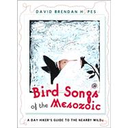 Bird Songs of the Mesozoic A Day Hiker's Guide to the Nearby Wild