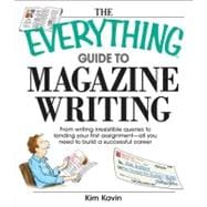 The Everything Guide to Magazine Writing: From Writing Irresistible Queries to Landing Your First Assignment-all You Need to Build a Successful Career