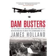 Dam Busters The True Story of the Inventors and Airmen Who Led the Devastating Raid to Smash the German Dams in 1943
