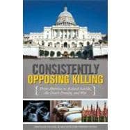 Consistently Opposing Killing : From Abortion to Assisted Suicide, the Death Penalty, and War
