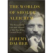 The Worlds of Sholem Aleichem The Remarkable Life and Afterlife of the Man Who Created Tevye