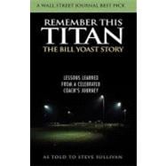 Remember This Titan The Bill Yoast Story: Lessons Learned from a Celebrated Coach's Journey As Told to Steve Sullivan