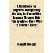 A Handbook for Pilgrims: Thoughts by the Way for Those Who Journey Through This Fair World on Their Way to One Still Fairer