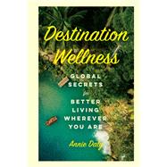 Destination Wellness Global Secrets for Better Living Wherever You Are