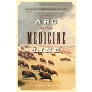 Arc of the Medicine Line : Mapping the World's Largest Undefended Border Across the Western Plains