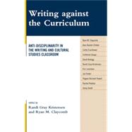 Writing Against the Curriculum : Anti-Disciplinarity in the Writing and Cultural Studies Classroom