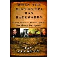 When the Mississippi Ran Backwards Empire, Intrigue, Murder, and the New Madrid Earthquakes of 1811-12