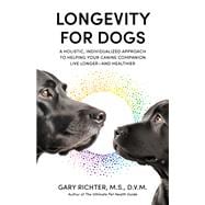Longevity for Dogs A Holistic, Individualized Approach to Helping Your Canine Companion Live Longer and Healthier