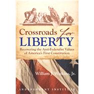 Crossroads for Liberty Recovering the Anti-Federalist Values of America's First Constitution